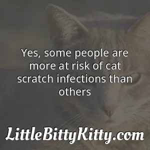 Yes some people are more at risk of cat scratch infections than others