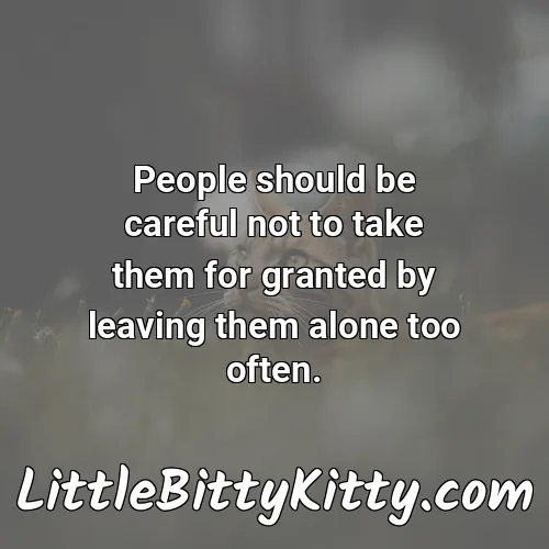 People should be careful not to take them for granted by leaving them alone too often.