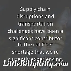 Supply chain disruptions and transportation challenges have been a significant contributor to the cat litter shortage that we're currently experiencing.
