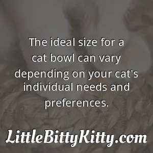The ideal size for a cat bowl can vary depending on your cat's individual needs and preferences.