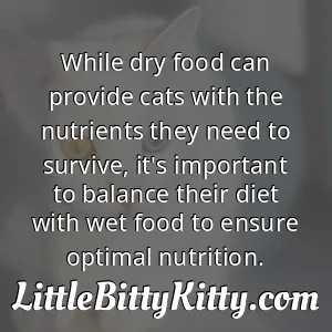 While dry food can provide cats with the nutrients they need to survive, it's important to balance their diet with wet food to ensure optimal nutrition.