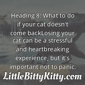 Heading 8: What to do if your cat doesn't come backLosing your cat can be a stressful and heartbreaking experience, but it's important not to panic.