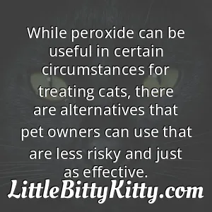 While peroxide can be useful in certain circumstances for treating cats, there are alternatives that pet owners can use that are less risky and just as effective.