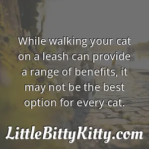 While walking your cat on a leash can provide a range of benefits, it may not be the best option for every cat.