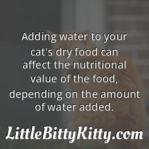 Adding water to your cat's dry food can affect the nutritional value of the food, depending on the amount of water added.