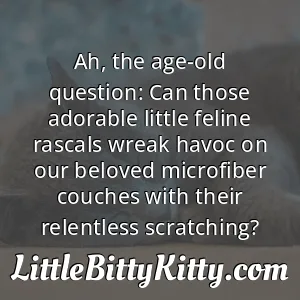 Ah, the age-old question: Can those adorable little feline rascals wreak havoc on our beloved microfiber couches with their relentless scratching?