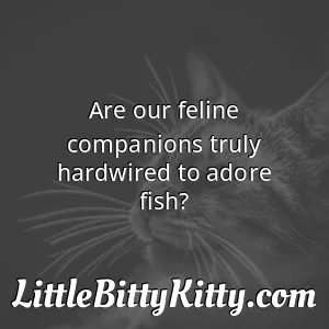 Are our feline companions truly hardwired to adore fish?