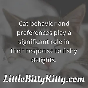 Cat behavior and preferences play a significant role in their response to fishy delights.
