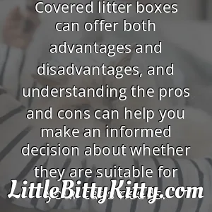 Covered litter boxes can offer both advantages and disadvantages, and understanding the pros and cons can help you make an informed decision about whether they are suitable for your cat's needs.