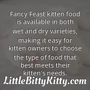 Fancy Feast kitten food is available in both wet and dry varieties, making it easy for kitten owners to choose the type of food that best meets their kitten's needs.