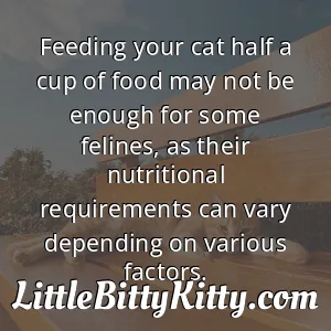 Feeding your cat half a cup of food may not be enough for some felines, as their nutritional requirements can vary depending on various factors.
