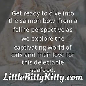 Get ready to dive into the salmon bowl from a feline perspective as we explore the captivating world of cats and their love for this delectable seafood.