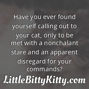 Have you ever found yourself calling out to your cat, only to be met with a nonchalant stare and an apparent disregard for your commands?