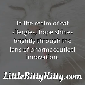 In the realm of cat allergies, hope shines brightly through the lens of pharmaceutical innovation.