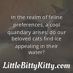 In the realm of feline preferences, a cool quandary arises: do our beloved cats find ice appealing in their water?