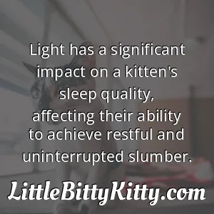 Light has a significant impact on a kitten's sleep quality, affecting their ability to achieve restful and uninterrupted slumber.