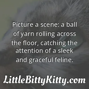 Picture a scene: a ball of yarn rolling across the floor, catching the attention of a sleek and graceful feline.