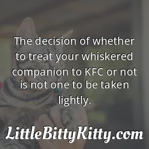 The decision of whether to treat your whiskered companion to KFC or not is not one to be taken lightly.