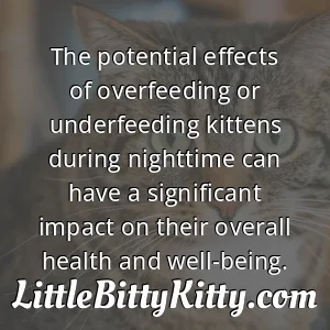 The potential effects of overfeeding or underfeeding kittens during nighttime can have a significant impact on their overall health and well-being.