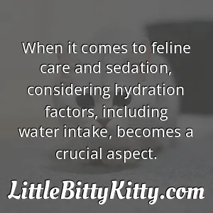 When it comes to feline care and sedation, considering hydration factors, including water intake, becomes a crucial aspect.
