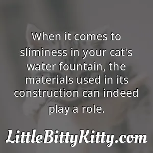 When it comes to sliminess in your cat's water fountain, the materials used in its construction can indeed play a role.