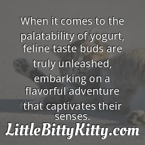 When it comes to the palatability of yogurt, feline taste buds are truly unleashed, embarking on a flavorful adventure that captivates their senses.