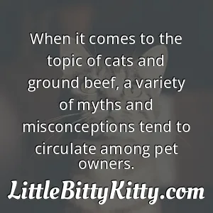 When it comes to the topic of cats and ground beef, a variety of myths and misconceptions tend to circulate among pet owners.