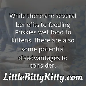 While there are several benefits to feeding Friskies wet food to kittens, there are also some potential disadvantages to consider.
