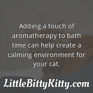 Adding a touch of aromatherapy to bath time can help create a calming environment for your cat.