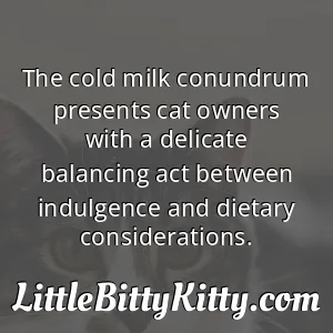 The cold milk conundrum presents cat owners with a delicate balancing act between indulgence and dietary considerations.