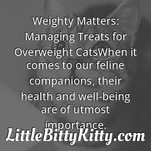 Weighty Matters: Managing Treats for Overweight CatsWhen it comes to our feline companions, their health and well-being are of utmost importance.